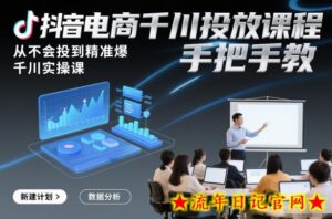 抖音电商千川投放课程,从不会投到精准爆,千川实操课,手把手教-流年日记