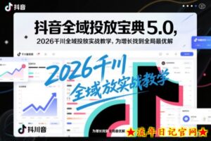 抖音全域投放宝典5.0，2026千川全域投放实战教学，为增长找到全局最优解-流年日记