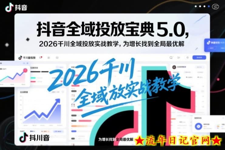 抖音全域投放宝典5.0，2026千川全域投放实战教学，为增长找到全局最优解-流年日记