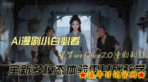 即梦seedance2.0创作漫剧文档，全新多模态体验零基础教学，让你一次性学会做动漫视频-流年日记
