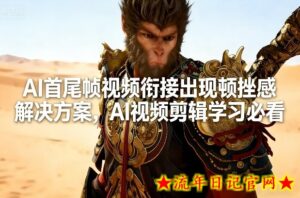 AI首尾帧视频衔接出现顿挫感解决方案，AI视频剪辑学习必看-流年日记