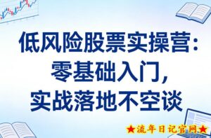 低风险股票实操营：零基础入门，实战落地不空谈-流年日记