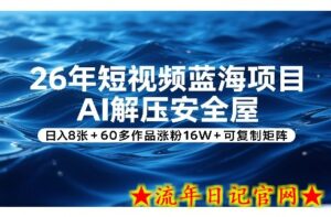 26年短视频蓝海项目，AI解压安全屋，日入8张+60多作品涨粉16W+可复制矩阵-流年日记