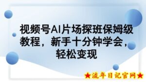 视频号AI片场探班保姆级教程，新手十分钟学会，轻松变现-流年日记