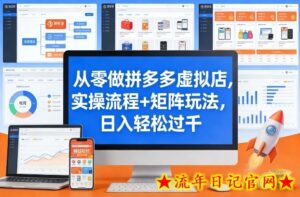 从零做拼多多虚拟店，实操流程+矩阵玩法，日入轻松过千【揭秘】-流年日记