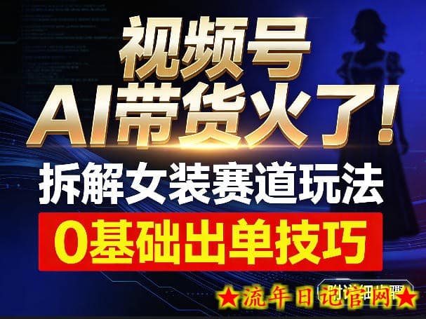 视频号AI带货火了！拆解女装赛道玩法，0基础也能稳定出单，附详细步骤