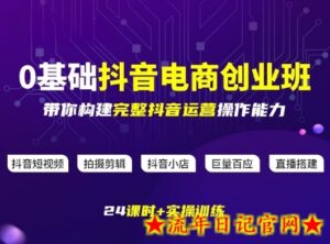 某电商学院0基础抖音电商创业班，带你构建完整抖音运营操作能力-流年日记