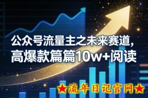 公众号流量主之未来赛道，高爆款篇篇10w+阅读-流年日记