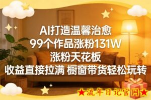 AI打造温馨治愈，99个作品涨粉131W，涨粉天花板，收益直接拉满，橱窗带货轻松玩转-流年日记