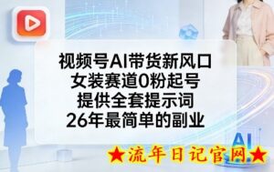视频号AI带货新风口，女装赛道0粉起号，提供全套提示词，26年最简单的副业-流年日记