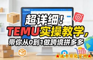 超详细!TEMU实操教学,带你从0到1做跨境拼多多-流年日记