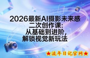 2026最新AI摄影未来感二次创作课:从基础到进阶,解锁视觉新玩法-流年日记