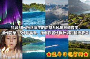 抖音56w粉丝博主的治愈系风景赛道教学,操作简单,5分钟学会,撸创作者伙伴计划跟精选收益-流年日记