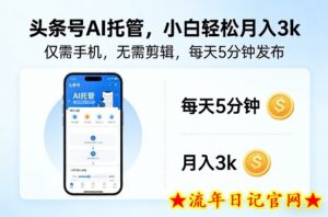 头条号AI托管，仅靠一部手机，不用剪辑视频，每天5分钟发布，小白躺入3k+【揭秘】-流年日记