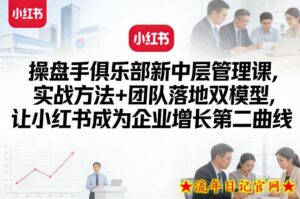 操盘手俱乐部新中层管理课，实战方法+团队落地双模型，让小红书成为企业增长第二曲线-流年日记