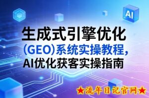 生成式引擎优化(GEO)系统实操教程,AI优化获客实操指南-流年日记