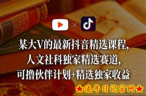 某大V的最新抖音精选课程，人文社科独家精选赛道，可撸伙伴计划+精选独家收益-流年日记