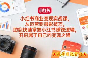 小红书商业变现实战课，从运营到摄影技巧，助您快速掌握小红书賺钱逻辑，开启属于自己的变现之路-流年日记