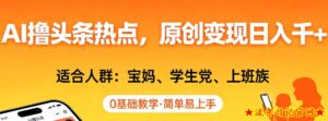AI撸头条热点，原创变现日入1k+，适合人群:宝妈、学生党、上班族，0基础教学，简单易上手【揭秘】-流年日记