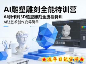 AI雕塑雕刻全能特训营，AI创作到3D造型雕刻全流程特训，AI让艺术创作变得简单-流年日记