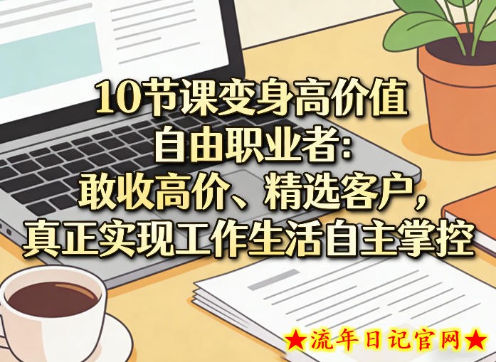 10节课变身高价值自由职业者：敢收高价、精选客户，真正实现工作生活自主掌控
