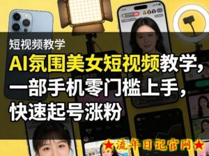AI氛围美女短视频教学，一部手机零门槛上手，快速起号涨粉-流年日记