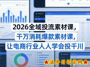 2026全域投流素材课，干万消耗爆款素材课，让电商行业人人学会投千川-流年日记