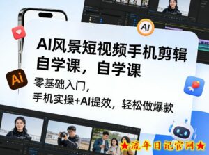 AI风景短视频手机剪辑自学课，零基础入门，手机实操+AI提效，轻松做爆款-流年日记