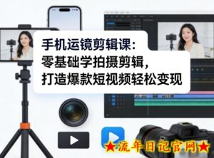 手机运镜剪辑课：零基础学拍摄剪辑，打造爆款短视频轻松变现-流年日记
