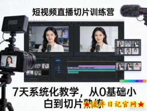 短视频直播切片训练营,7天系统化教学,从0基础小白到切片熟练-流年日记