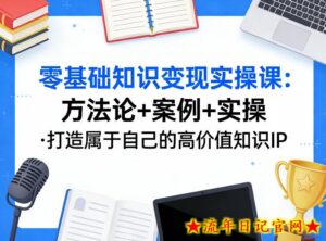 零基础知识变现实操课，方法论+案例+实操，打造属于自己的高价值知识IP-流年日记