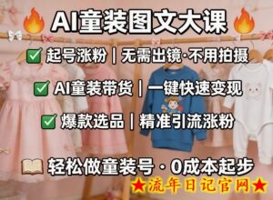 AI童装图文剪辑，某社群童装图文大课，起号涨粉、AI童装带货、爆款选品，无需出镜和拍摄-流年日记