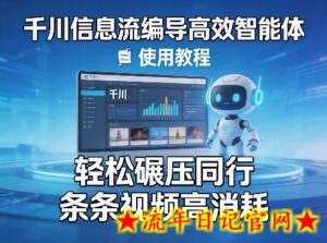 千川信息流编导高效智能体+使用教程，轻松碾压同行，实现条条视频高消耗-流年日记