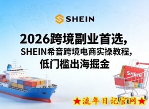 2026跨境副业首选，SHEIN希音跨境电商实操教程，低门槛出海掘金-流年日记