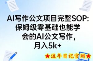 AI写作公文项目完整SOP，保姆级零基础也能学会的AI公文写作，月入5k+-流年日记