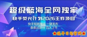 超级蓝海全网独家，快手荧光计划2026王炸项目，日入1k+，快手短剧搬运，一键发布，条条过原创【揭秘】-流年日记