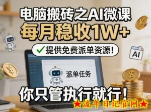 电脑搬砖之AI微课，每月稳收1W+，提供免费派单资源！你只管执行就行-流年日记