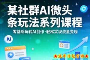 某社群的AI微头条玩法系列课程，零基础玩转AI创作，轻松实现流量变现-流年日记