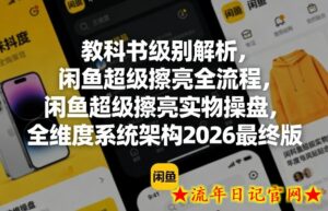 教科书级别解析，闲鱼超级擦亮全流程，闲鱼超级擦亮实物操盘，全维度系统架构2026最终版-流年日记