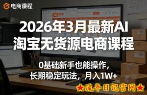 2026年3月最新AI淘宝无货源电商课程,0基础新手也能操作,长期稳定玩法,月入1W+-流年日记