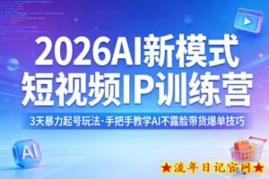 2026AI新模式短视频IP训练营，3天暴力起号玩法，手把手教学AI不露脸带货爆单技巧（更新）-流年日记