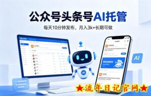 公众号头条号AI托管，我提供作品，你每天10分钟发布，月入3k+长期可做【揭秘】-流年日记