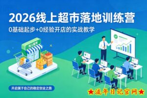 2026线上超市落地训练营，0基础起步+0经验开店的实战教学，开启属于自己的稳定创业之路-流年日记