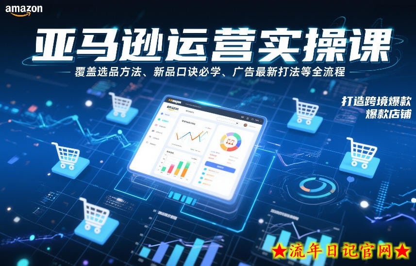 亚马逊运营实操课，覆盖选品方法、新品口诀必学、广告最新打法等全流程，打造跨境爆款店铺（更新4月）