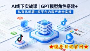 AI线下实战课，GPT模型角色搭建+私有化部署+多平台内容产出全实操-流年日记