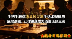 付费文章：手把手教你酒桌顶尖高手话术规律与底层逻辑，让你迅速成为酒桌话题王者(二十年全网独家经验分享)-流年日记