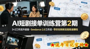 AI短剧接单训练营第2期，3+2工作流升级版，Seedance 2.0工作流，带你玩转新流程极速賺钱-流年日记