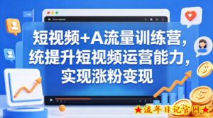 短视频+AI流量训练营，统提升短视频运营能力，实现涨粉变现-流年日记