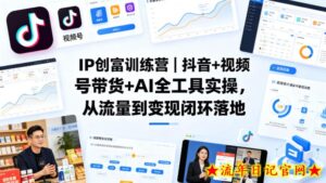 IP创富训练营｜抖音+视频号带货+AI全工具实操，从流量到变现闭环落地-流年日记