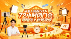 从素人到百万大V 72小时闭门会，聊聊怎么做短视频【文档+图片】-流年日记